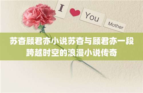 苏杳顾君亦小说苏杳与顾君亦一段跨越时空的浪漫小说传奇