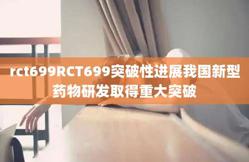 rct699RCT699突破性进展我国新型药物研发取得重大突破