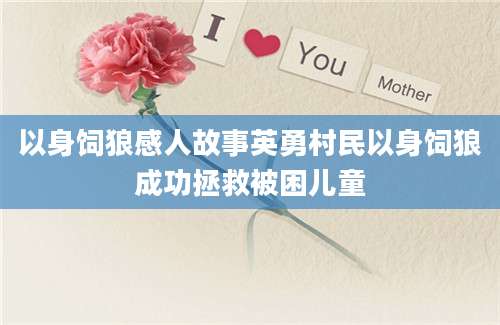 以身饲狼感人故事英勇村民以身饲狼成功拯救被困儿童