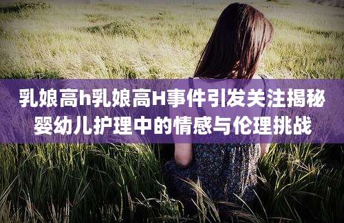 乳娘高h乳娘高H事件引发关注揭秘婴幼儿护理中的情感与伦理挑战