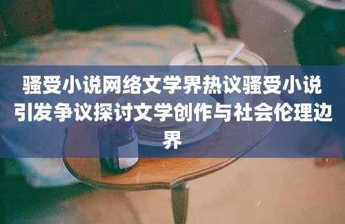 骚受小说网络文学界热议骚受小说引发争议探讨文学创作与社会伦理边界
