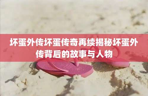 坏蛋外传坏蛋传奇再续揭秘坏蛋外传背后的故事与人物