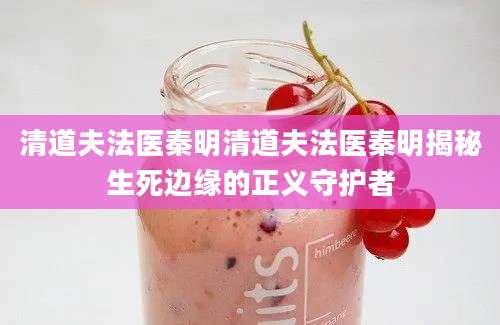 清道夫法医秦明清道夫法医秦明揭秘生死边缘的正义守护者