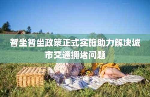 暂坐暂坐政策正式实施助力解决城市交通拥堵问题