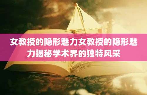 女教授的隐形魅力女教授的隐形魅力揭秘学术界的独特风采