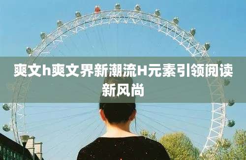 爽文h爽文界新潮流H元素引领阅读新风尚