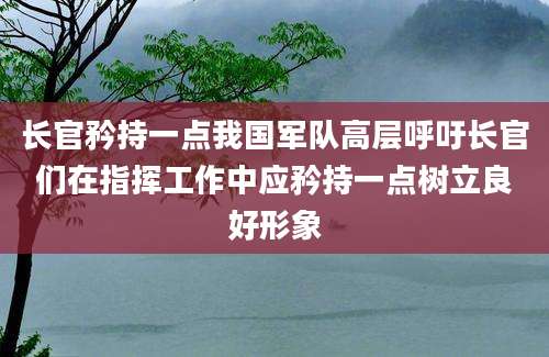 长官矜持一点我国军队高层呼吁长官们在指挥工作中应矜持一点树立良好形象