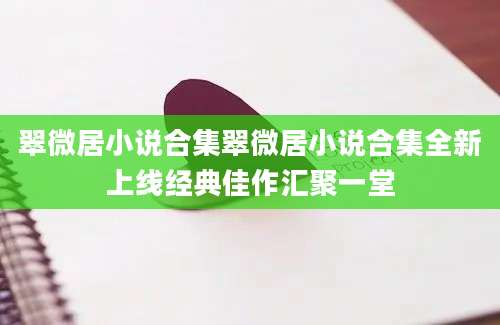 翠微居小说合集翠微居小说合集全新上线经典佳作汇聚一堂