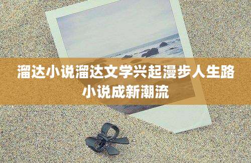 溜达小说溜达文学兴起漫步人生路小说成新潮流