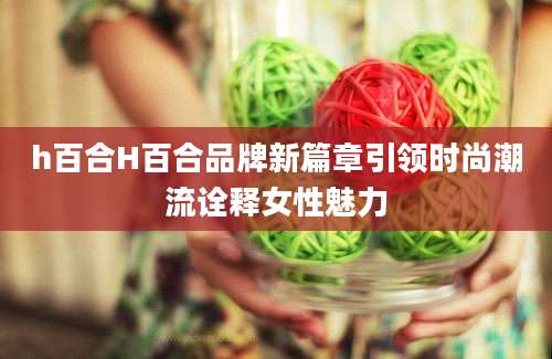 h百合H百合品牌新篇章引领时尚潮流诠释女性魅力