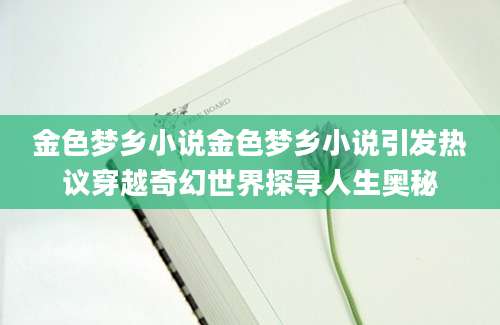金色梦乡小说金色梦乡小说引发热议穿越奇幻世界探寻人生奥秘