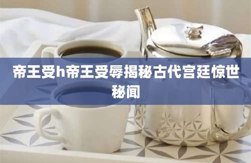 帝王受h帝王受辱揭秘古代宫廷惊世秘闻