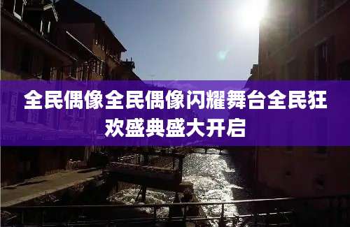 全民偶像全民偶像闪耀舞台全民狂欢盛典盛大开启
