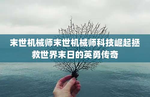 末世机械师末世机械师科技崛起拯救世界末日的英勇传奇