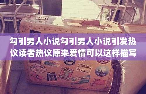 勾引男人小说勾引男人小说引发热议读者热议原来爱情可以这样描写