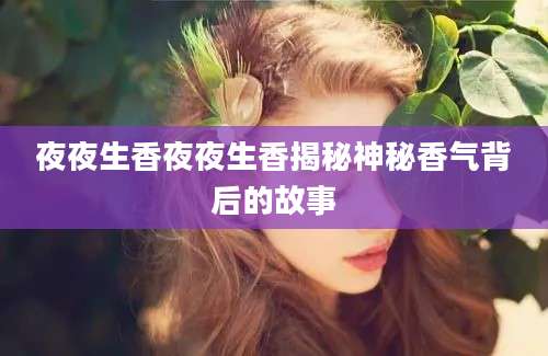 夜夜生香夜夜生香揭秘神秘香气背后的故事