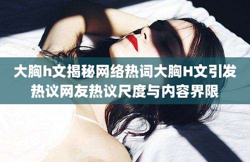 大胸h文揭秘网络热词大胸H文引发热议网友热议尺度与内容界限