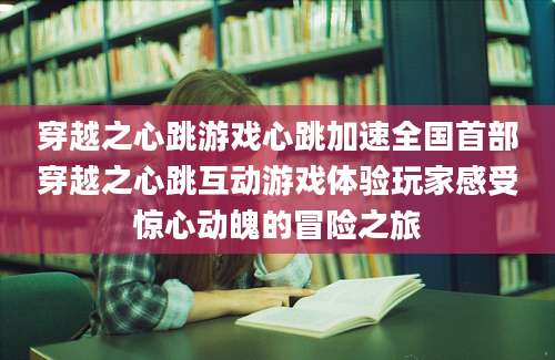 穿越之心跳游戏心跳加速全国首部穿越之心跳互动游戏体验玩家感受惊心动魄的冒险之旅