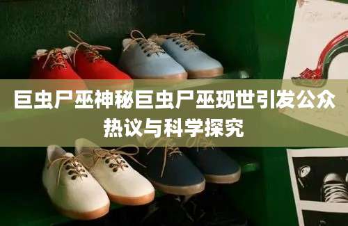 巨虫尸巫神秘巨虫尸巫现世引发公众热议与科学探究