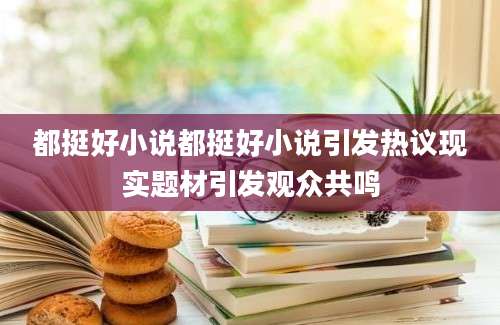 都挺好小说都挺好小说引发热议现实题材引发观众共鸣