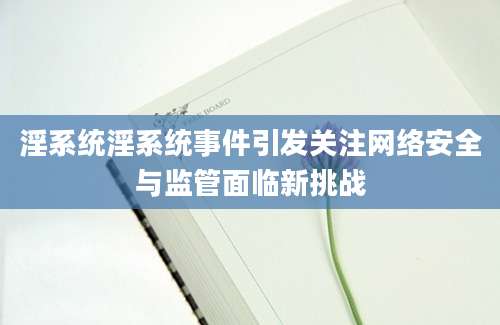 淫系统淫系统事件引发关注网络安全与监管面临新挑战
