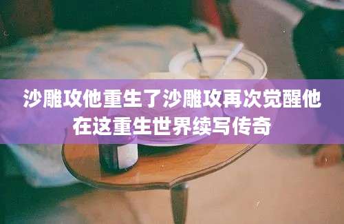 沙雕攻他重生了沙雕攻再次觉醒他在这重生世界续写传奇