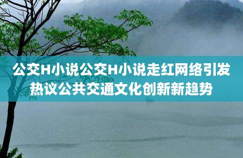 公交H小说公交H小说走红网络引发热议公共交通文化创新新趋势