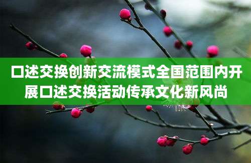 口述交换创新交流模式全国范围内开展口述交换活动传承文化新风尚