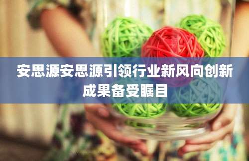 安思源安思源引领行业新风向创新成果备受瞩目