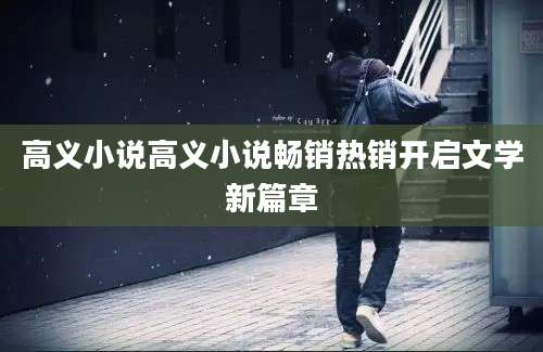 高义小说高义小说畅销热销开启文学新篇章