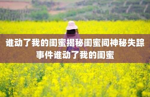 谁动了我的闺蜜揭秘闺蜜间神秘失踪事件谁动了我的闺蜜