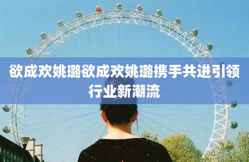 欲成欢姚璐欲成欢姚璐携手共进引领行业新潮流