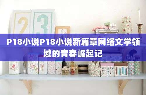 P18小说P18小说新篇章网络文学领域的青春崛起记