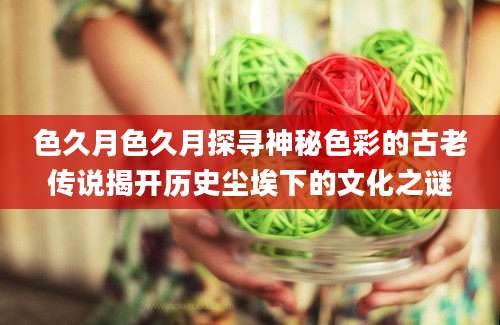色久月色久月探寻神秘色彩的古老传说揭开历史尘埃下的文化之谜