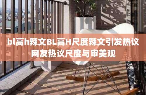 bl高h辣文BL高H尺度辣文引发热议网友热议尺度与审美观