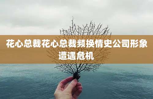 花心总裁花心总裁频换情史公司形象遭遇危机
