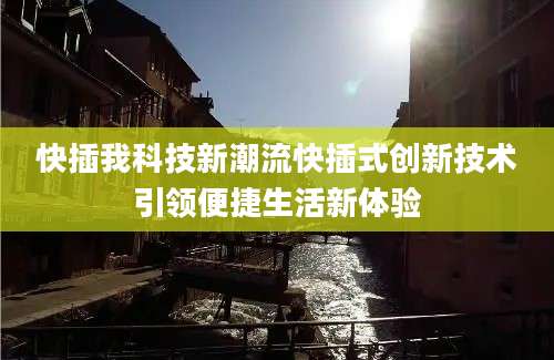 快插我科技新潮流快插式创新技术引领便捷生活新体验