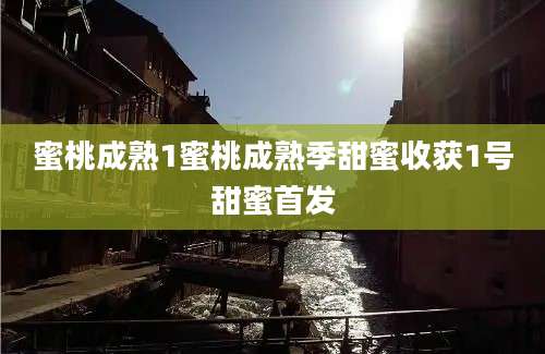 蜜桃成熟1蜜桃成熟季甜蜜收获1号甜蜜首发