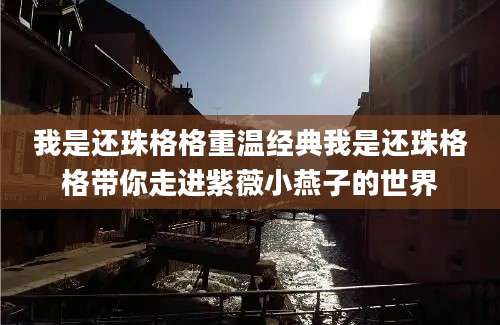 我是还珠格格重温经典我是还珠格格带你走进紫薇小燕子的世界