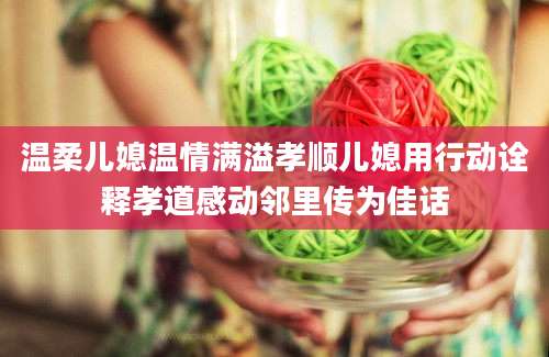 温柔儿媳温情满溢孝顺儿媳用行动诠释孝道感动邻里传为佳话