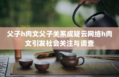 父子h肉文父子关系成疑云网络h肉文引发社会关注与调查