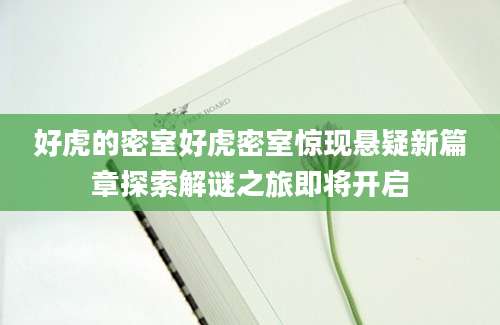 好虎的密室好虎密室惊现悬疑新篇章探索解谜之旅即将开启