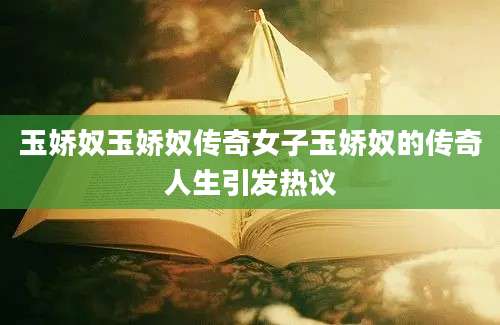 玉娇奴玉娇奴传奇女子玉娇奴的传奇人生引发热议