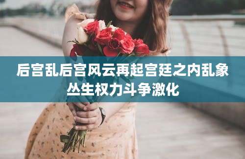 后宫乱后宫风云再起宫廷之内乱象丛生权力斗争激化