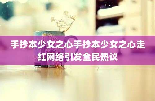 手抄本少女之心手抄本少女之心走红网络引发全民热议