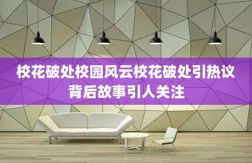 校花破处校园风云校花破处引热议背后故事引人关注