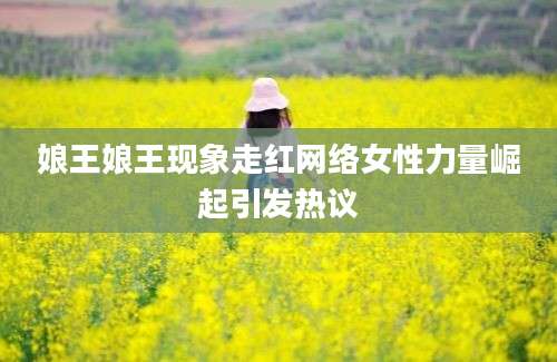 娘王娘王现象走红网络女性力量崛起引发热议