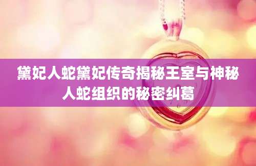 黛妃人蛇黛妃传奇揭秘王室与神秘人蛇组织的秘密纠葛