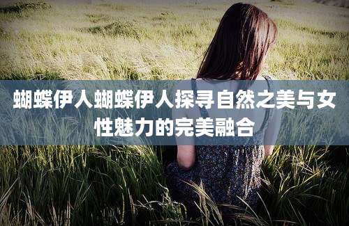 蝴蝶伊人蝴蝶伊人探寻自然之美与女性魅力的完美融合