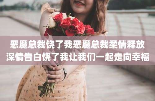恶魔总裁饶了我恶魔总裁柔情释放深情告白饶了我让我们一起走向幸福